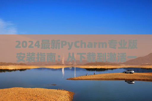 2024最新PyCharm专业版安装指南：从下载到激活一步到位